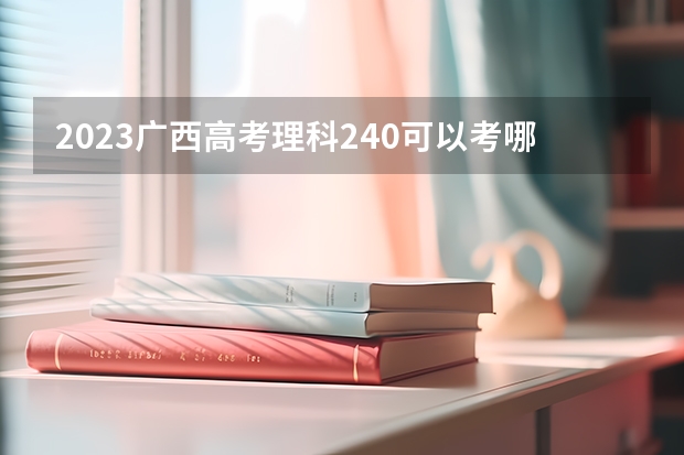 2023广西高考理科240可以考哪所大学