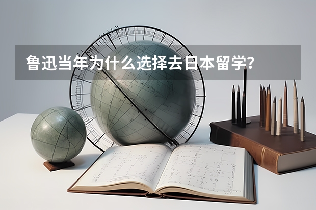 鲁迅当年为什么选择去日本留学？