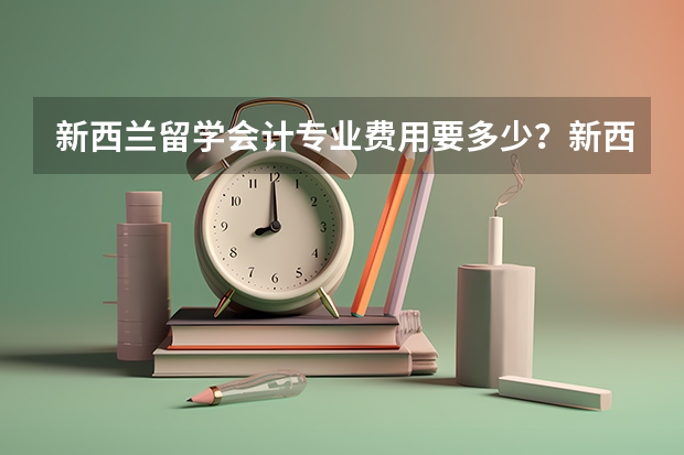 新西兰留学会计专业费用要多少？新西兰留学会计专业就业前景如何？