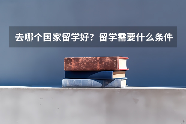 去哪个国家留学好？留学需要什么条件？