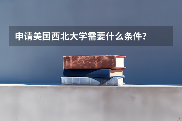 申请美国西北大学需要什么条件？