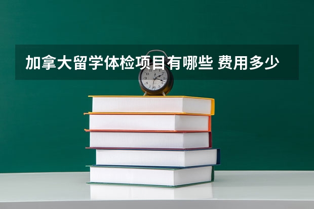 加拿大留学体检项目有哪些 费用多少 需要带什么材料