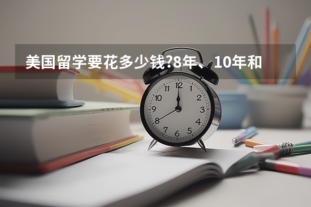 美国留学要花多少钱?8年、10年和15年费用各是多少？