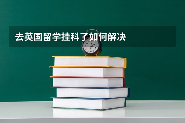 去英国留学挂科了如何解决