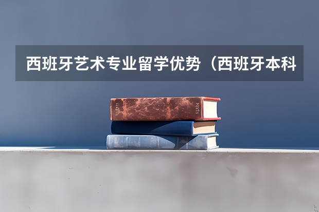 西班牙艺术专业留学优势（西班牙本科留学申请要求与学制详情）