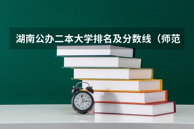 湖南公办二本大学排名及分数线（师范二本大学排名及分数线）