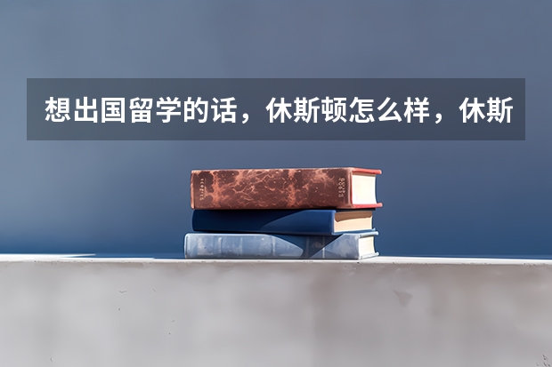 想出国留学的话，休斯顿怎么样，休斯顿大学的