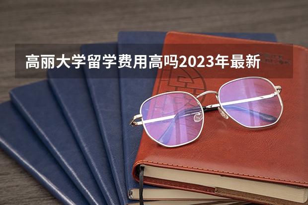 高丽大学留学费用高吗2023年最新介绍