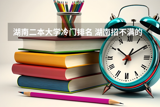 湖南二本大学冷门排名 湖南招不满的二本大学