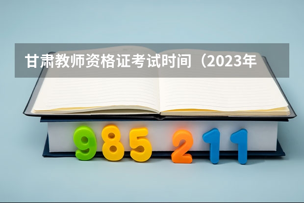 甘肃教师资格证考试时间（2023年甘肃省教资考试时间）