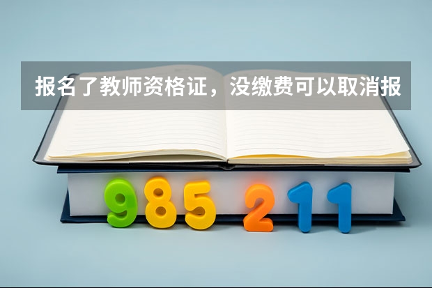 报名了教师资格证，没缴费可以取消报名吗？