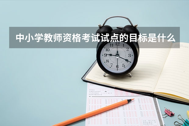 中小学教师资格考试试点的目标是什么？改革试点的主要原则是什么？