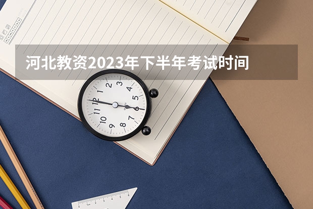 河北教资2023年下半年考试时间 河北教资考试时间