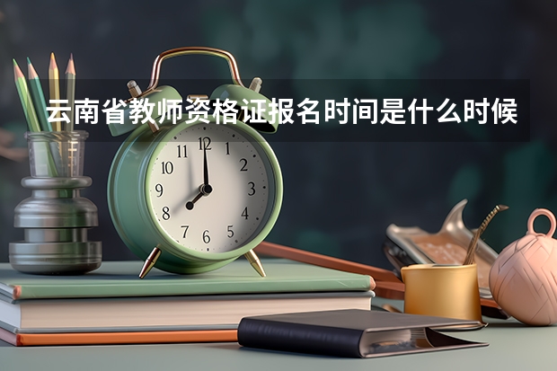 云南省教师资格证报名时间是什么时候?