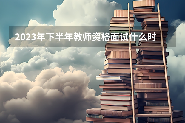 2023年下半年教师资格面试什么时候考试？