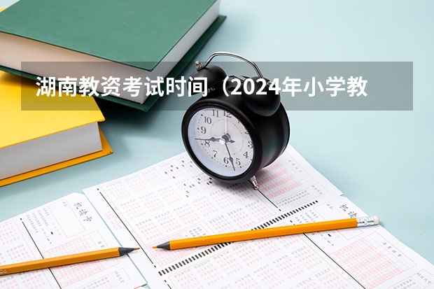 湖南教资考试时间（2024年小学教师资格证报名时间）