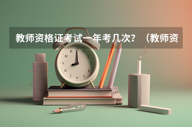 教师资格证考试一年考几次？（教师资格证面试一年有几次机会）