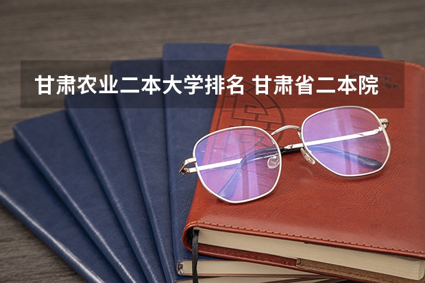 甘肃农业二本大学排名 甘肃省二本院校排名及分数线