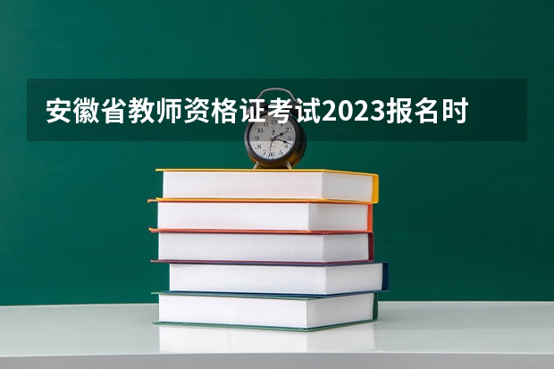 安徽省教师资格证考试2023报名时间 安徽省教师资格证考试时间