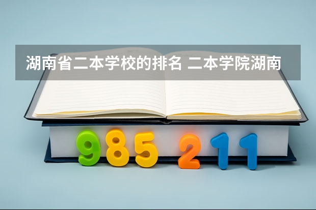 湖南省二本学校的排名 二本学院湖南排名