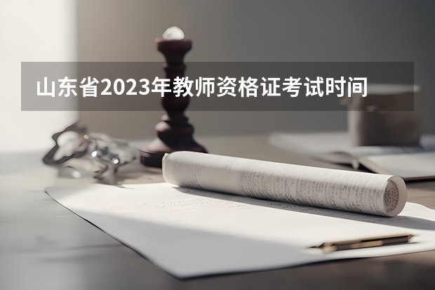 山东省2023年教师资格证考试时间（山东教师资格证2023年下半年考试时间）