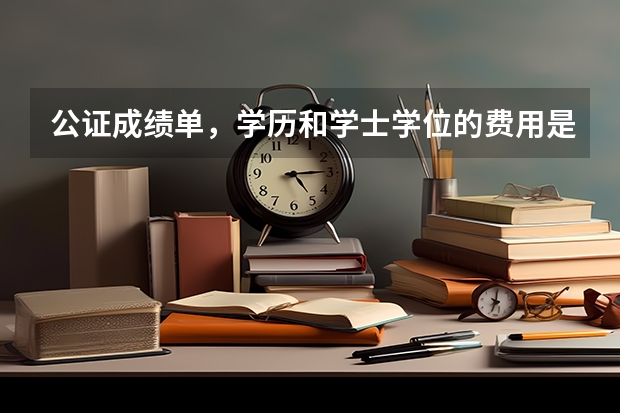 公证成绩单，学历和学士学位的费用是多少，副本又是多少