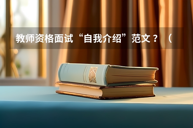 教师资格面试“自我介绍”范文 ？（教师面试自我介绍）