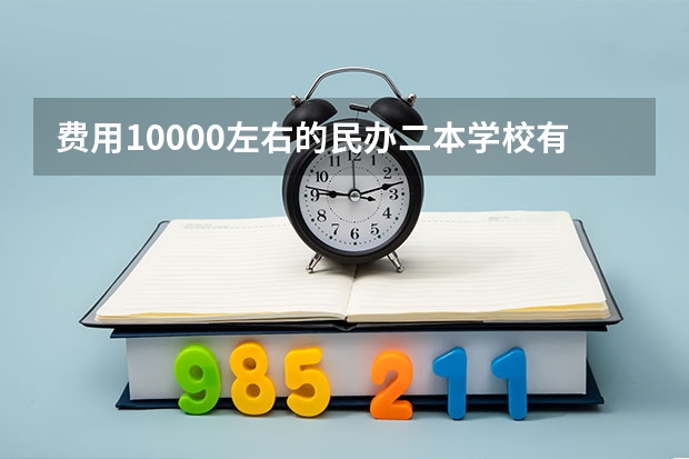 费用10000左右的民办二本学校有哪些，请推荐一下