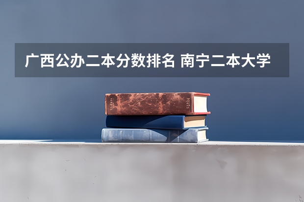 广西公办二本分数排名 南宁二本大学排名