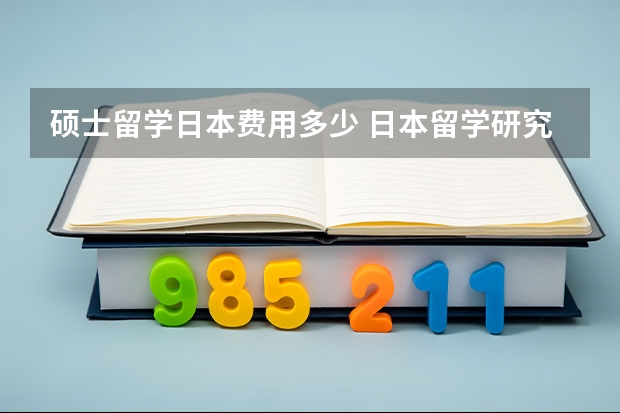 硕士留学日本费用多少 日本留学研究生条件和费用