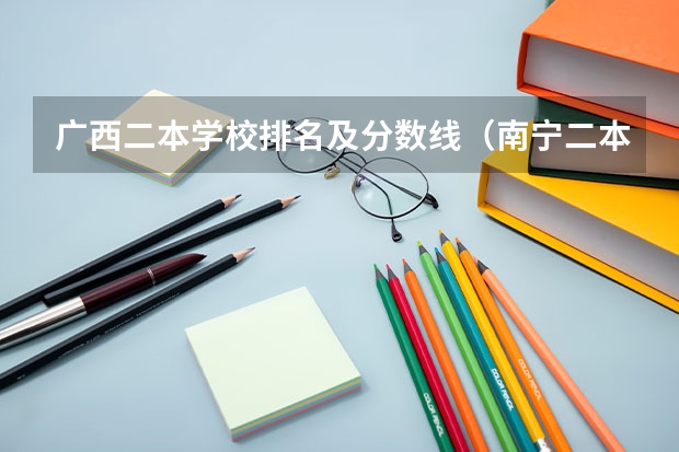 广西二本学校排名及分数线（南宁二本大学排名）