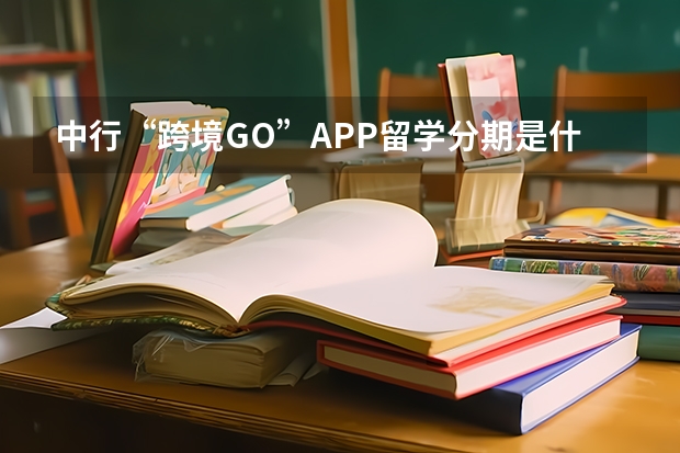 中行“跨境GO”APP留学分期是什么服务？