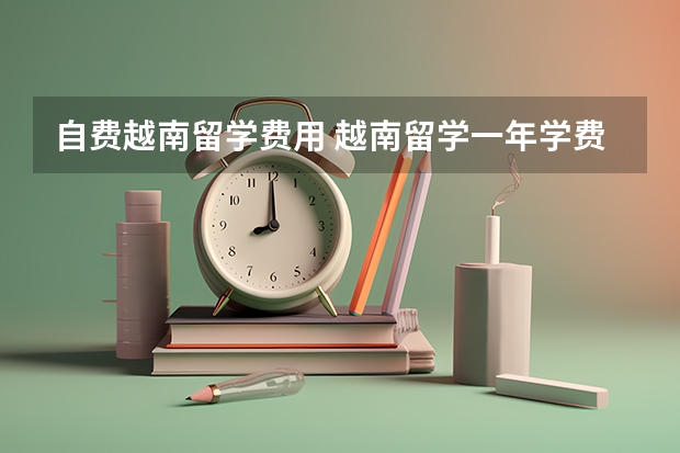 自费越南留学费用 越南留学一年学费1.1万，班里中国人占一半，这里是否适合大多数人留学？