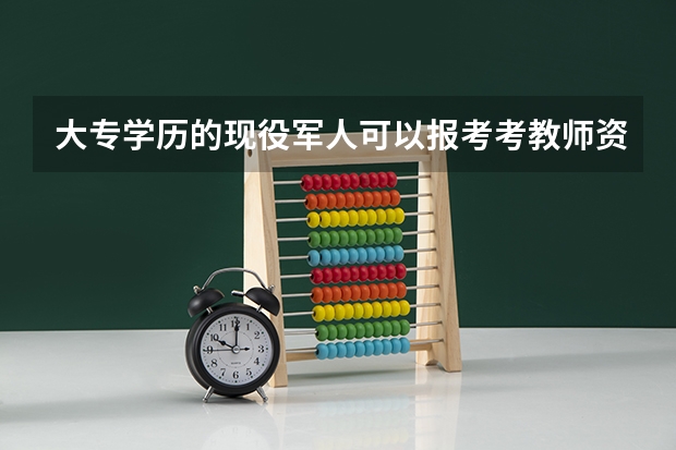 大专学历的现役军人可以报考考教师资格证吗？谢谢