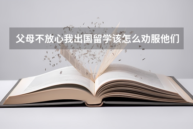 父母不放心我出国留学该怎么劝服他们？（打算高考完后出国 读五年）