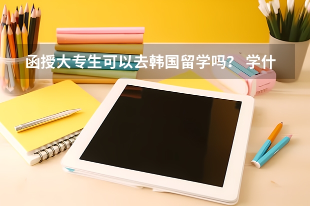 函授大专生可以去韩国留学吗？ 学什么专业比较好？学费多少？ 急急急...