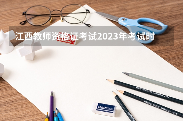 江西教师资格证考试2023年考试时间（江西省教师资格证考试时间）