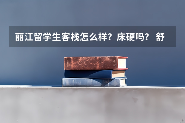 丽江留学生客栈怎么样？床硬吗？ 舒服吗？ 要自助旅游拜托啦！！