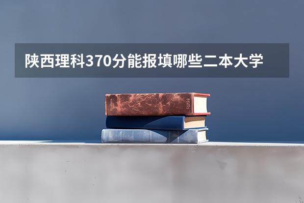 陕西理科370分能报填哪些二本大学学院