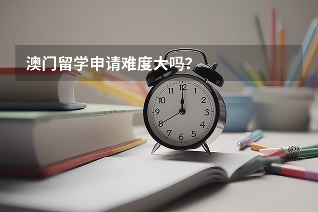 澳门留学申请难度大吗？