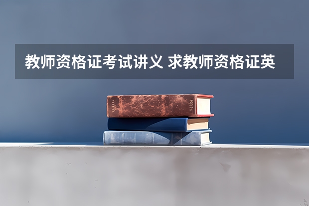 教师资格证考试讲义 求教师资格证英语学科知识与教学能力高级中学讲义或复习资料，谢谢