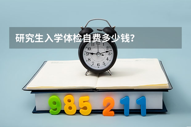 研究生入学体检自费多少钱？