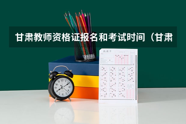 甘肃教师资格证报名和考试时间（甘肃省2023年教师资格证考试时间）