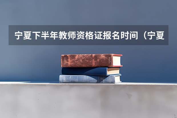 宁夏下半年教师资格证报名时间（宁夏2023下半年教师资格证报名时间）