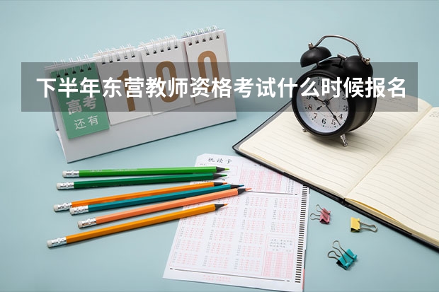 下半年东营教师资格考试什么时候报名？