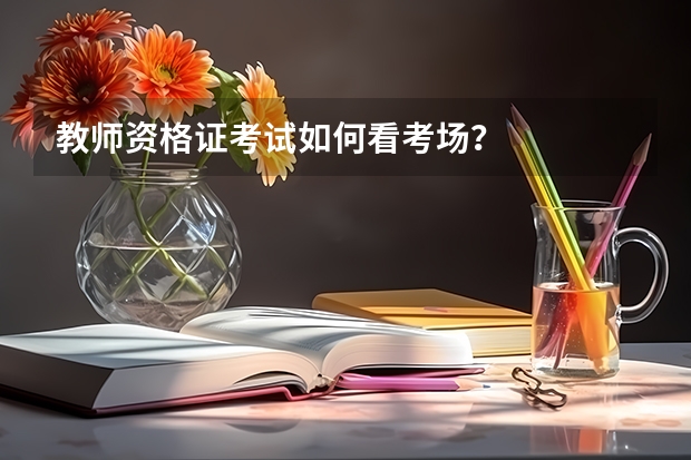 教师资格证考试如何看考场？