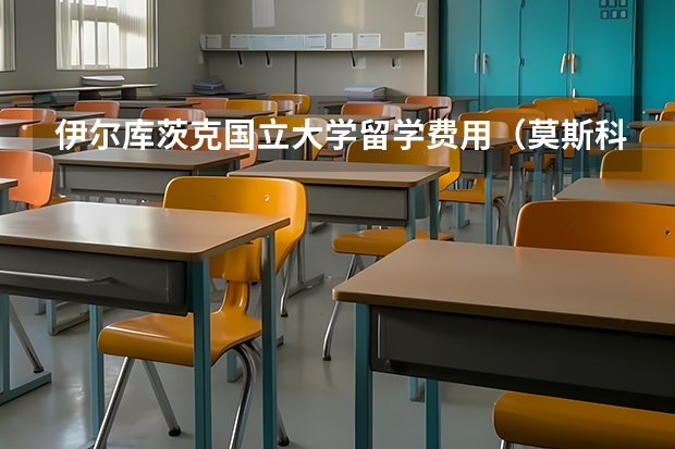 伊尔库茨克国立大学留学费用（莫斯科国立大学留学费用）