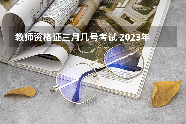 教师资格证三月几号考试 2023年上半年教资考试时间