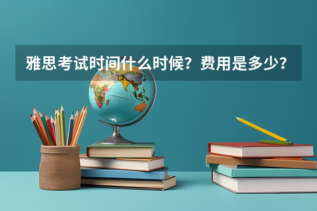 雅思考试时间什么时候？费用是多少？