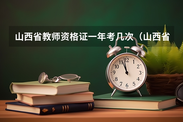 山西省教师资格证一年考几次（山西省2023年教师资格证考试时间）